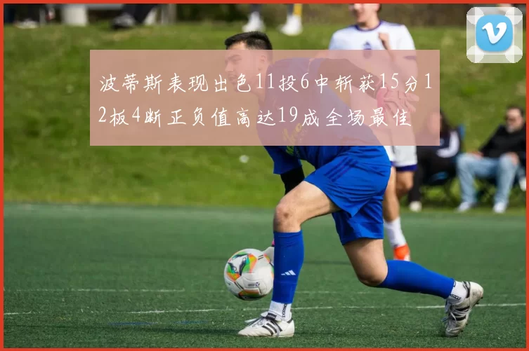 波蒂斯表现出色11投6中斩获15分12板4断正负值高达19成全场最佳