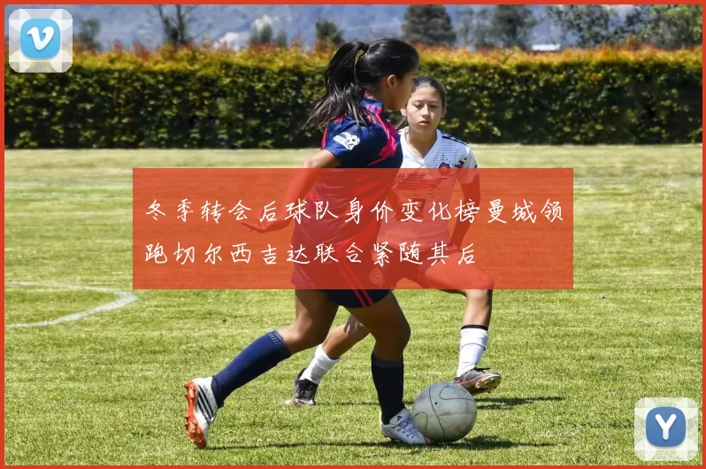 冬季转会后球队身价变化榜曼城领跑切尔西吉达联合紧随其后