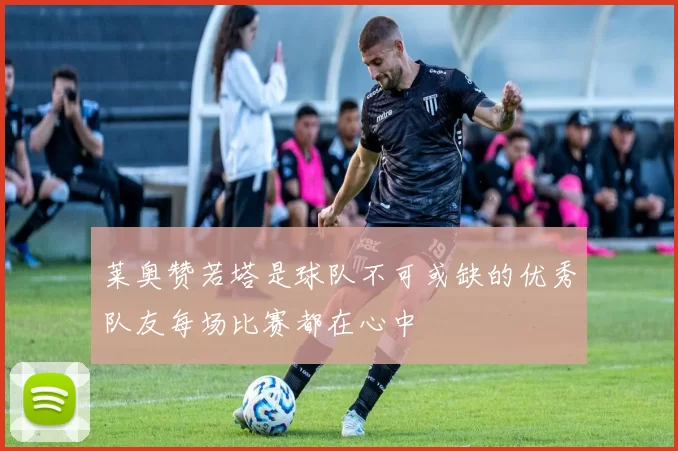 莱奥赞若塔是球队不可或缺的优秀队友每场比赛都在心中