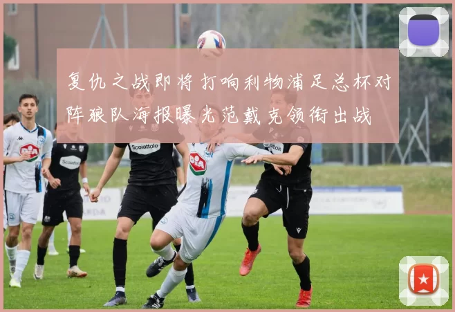复仇之战即将打响利物浦足总杯对阵狼队海报曝光范戴克领衔出战