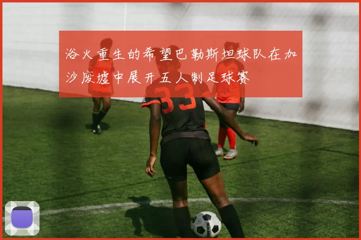浴火重生的希望巴勒斯坦球队在加沙废墟中展开五人制足球赛