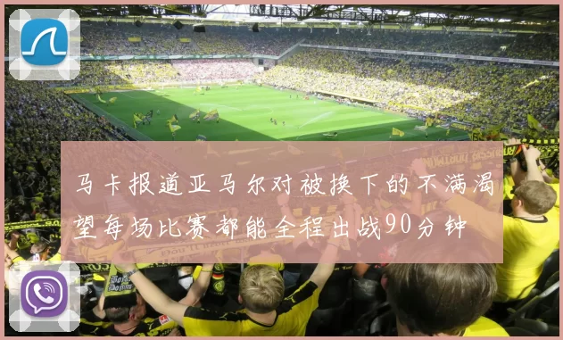 马卡报道亚马尔对被换下的不满渴望每场比赛都能全程出战90分钟