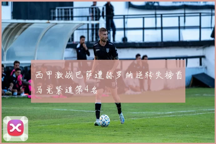 西甲激战巴萨遭赫罗纳逆转失榜首马竞紧追第4名