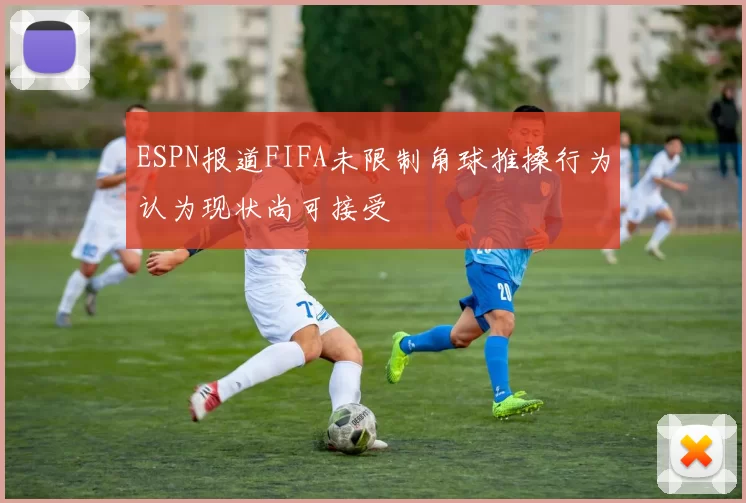ESPN报道FIFA未限制角球推搡行为认为现状尚可接受