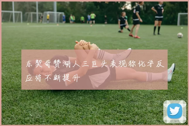 东契奇赞湖人三巨头表现称化学反应将不断提升