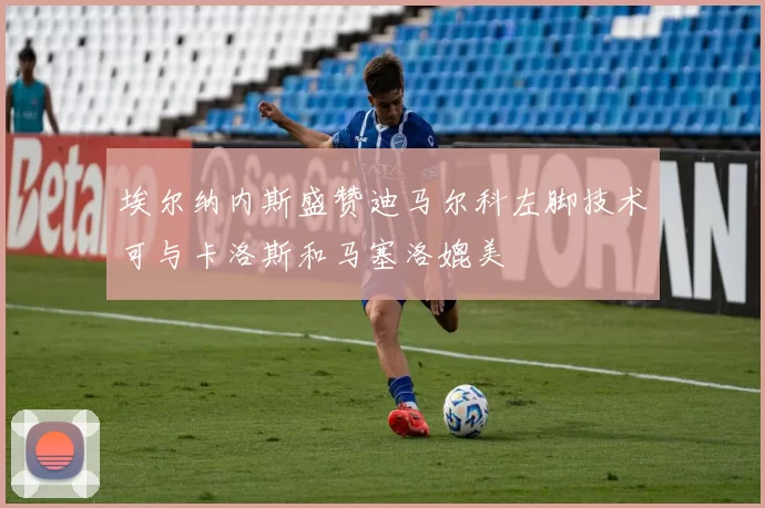 埃尔纳内斯盛赞迪马尔科左脚技术可与卡洛斯和马塞洛媲美