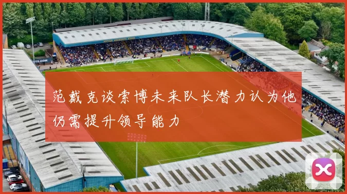 范戴克谈索博未来队长潜力认为他仍需提升领导能力