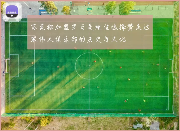 苏莱称加盟罗马是绝佳选择赞美这家伟大俱乐部的历史与文化