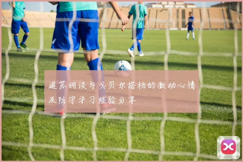 道苏姆谈与戈贝尔搭档的激动心情及防守学习经验分享