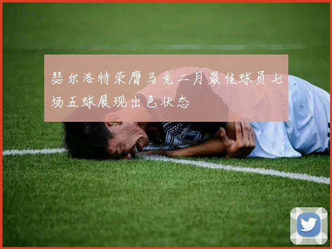 瑟尔洛特荣膺马竞二月最佳球员七场五球展现出色状态