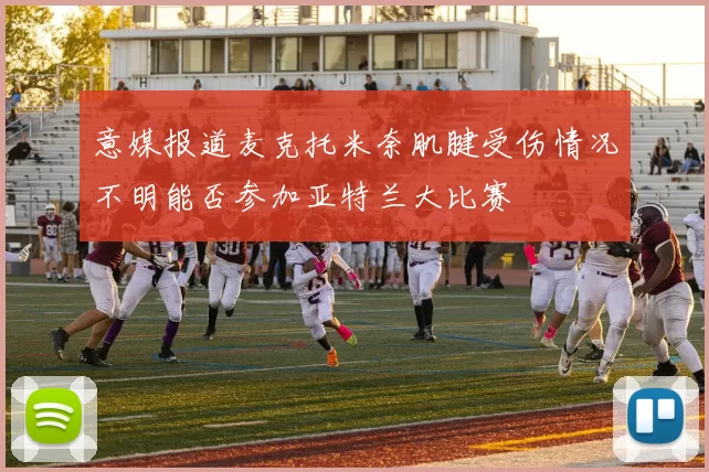 意媒报道麦克托米奈肌腱受伤情况不明能否参加亚特兰大比赛