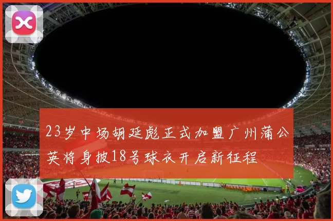 23岁中场胡延彪正式加盟广州蒲公英将身披18号球衣开启新征程