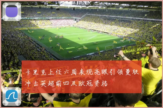 卡里克上任六周表现亮眼引领曼联冲击英超前四及欧冠资格