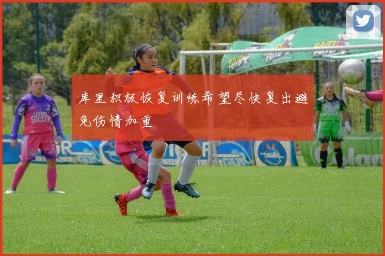 库里积极恢复训练希望尽快复出避免伤情加重