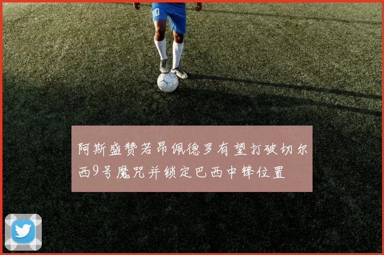阿斯盛赞若昂佩德罗有望打破切尔西9号魔咒并锁定巴西中锋位置