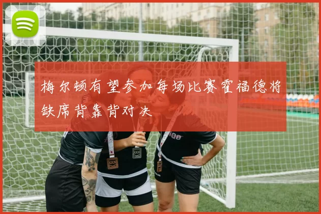 梅尔顿有望参加每场比赛霍福德将缺席背靠背对决