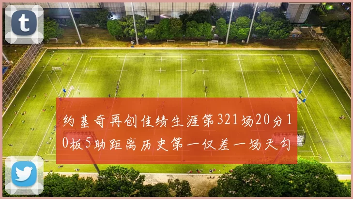 约基奇再创佳绩生涯第321场20分10板5助距离历史第一仅差一场天勾在望
