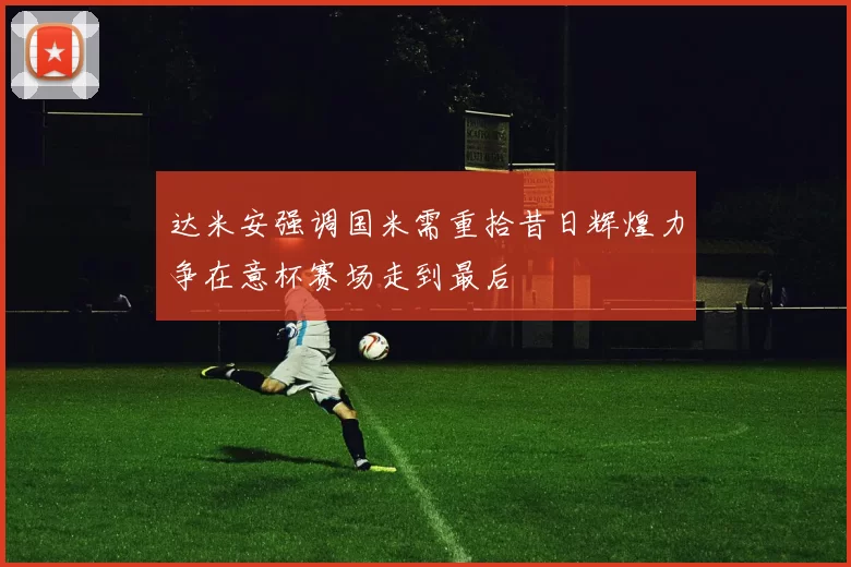 达米安强调国米需重拾昔日辉煌力争在意杯赛场走到最后