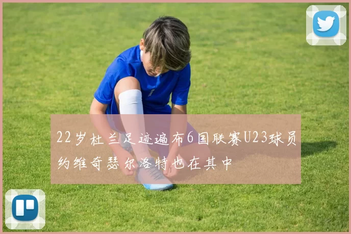 22岁杜兰足迹遍布6国联赛U23球员约维奇瑟尔洛特也在其中