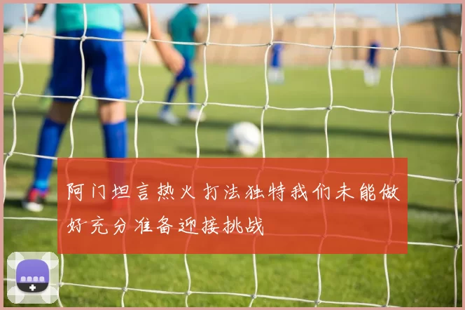阿门坦言热火打法独特我们未能做好充分准备迎接挑战