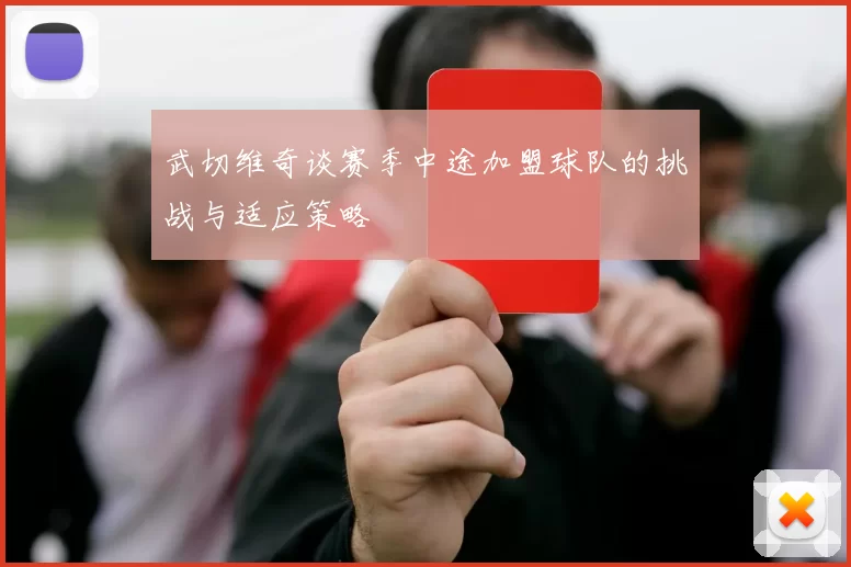 武切维奇谈赛季中途加盟球队的挑战与适应策略