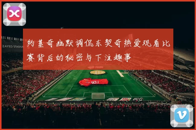 约基奇幽默调侃东契奇热爱观看比赛背后的秘密与下注趣事