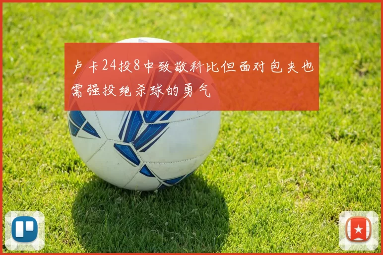 卢卡24投8中致敬科比但面对包夹也需强投绝杀球的勇气