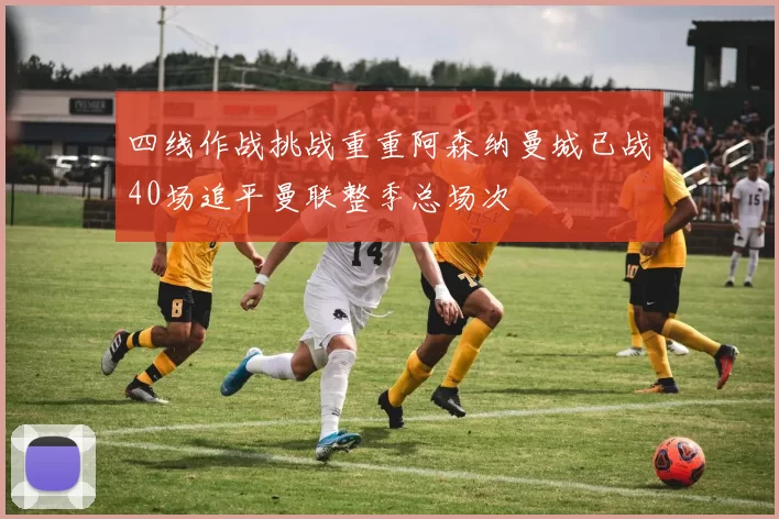 四线作战挑战重重阿森纳曼城已战40场追平曼联整季总场次