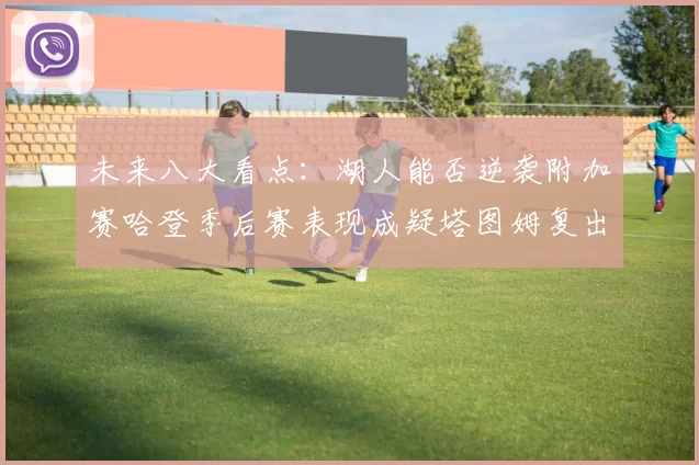 未来八大看点：湖人能否逆袭附加赛哈登季后赛表现成疑塔图姆复出能否助力球队