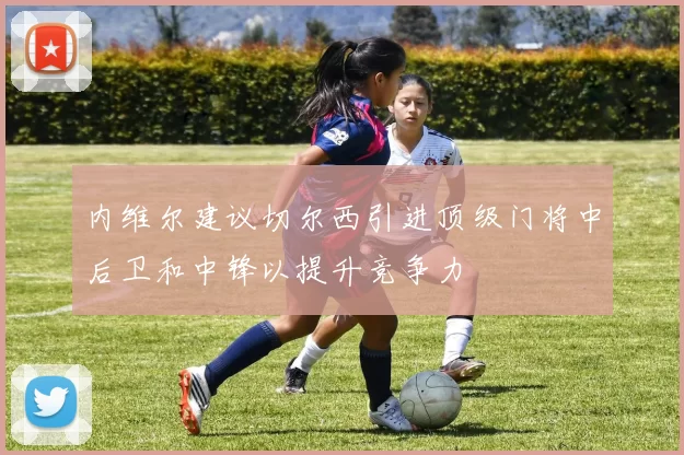 内维尔建议切尔西引进顶级门将中后卫和中锋以提升竞争力